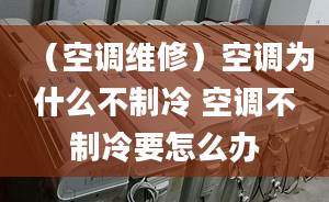 （空調(diào)維修）空調(diào)為什么不制冷 空調(diào)不制冷要怎么辦