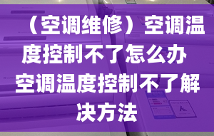 （空調(diào)維修）空調(diào)溫度控制不了怎么辦 空調(diào)溫度控制不了解決方法