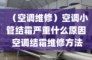 （空調(diào)維修）空調(diào)小管結(jié)霜嚴(yán)重什么原因 空調(diào)結(jié)霜維修方法