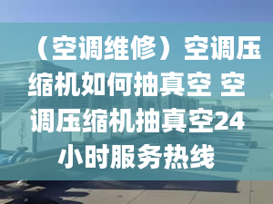 （空調(diào)維修）空調(diào)壓縮機(jī)如何抽真空 空調(diào)壓縮機(jī)抽真空24小時(shí)服務(wù)熱線