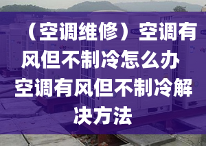 （空調(diào)維修）空調(diào)有風(fēng)但不制冷怎么辦 空調(diào)有風(fēng)但不制冷解決方法