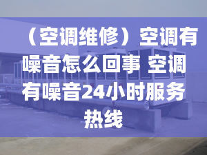 （空調(diào)維修）空調(diào)有噪音怎么回事 空調(diào)有噪音24小時(shí)服務(wù)熱線