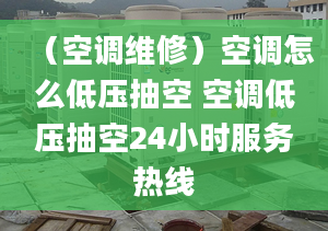 （空調(diào)維修）空調(diào)怎么低壓抽空 空調(diào)低壓抽空24小時(shí)服務(wù)熱線