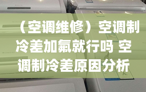 （空調(diào)維修）空調(diào)制冷差加氟就行嗎 空調(diào)制冷差原因分析