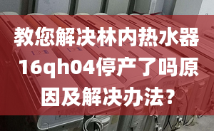 教您解決林內(nèi)熱水器16qh04停產(chǎn)了嗎原因及解決辦法？