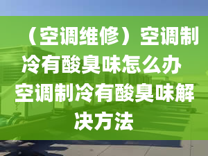 （空調(diào)維修）空調(diào)制冷有酸臭味怎么辦 空調(diào)制冷有酸臭味解決方法