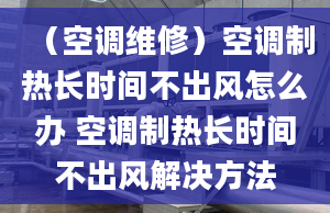 （空調(diào)維修）空調(diào)制熱長時(shí)間不出風(fēng)怎么辦 空調(diào)制熱長時(shí)間不出風(fēng)解決方法