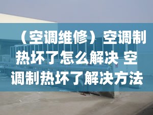 （空調(diào)維修）空調(diào)制熱壞了怎么解決 空調(diào)制熱壞了解決方法