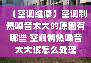 （空調(diào)維修）空調(diào)制熱噪音太大的原因有哪些 空調(diào)制熱噪音太大該怎么處理