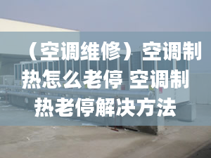 （空調(diào)維修）空調(diào)制熱怎么老停 空調(diào)制熱老停解決方法