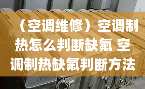 （空調(diào)維修）空調(diào)制熱怎么判斷缺氟 空調(diào)制熱缺氟判斷方法