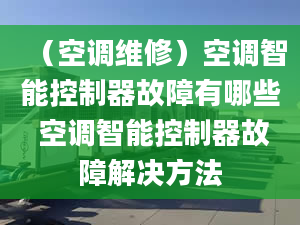 （空調維修）空調智能控制器故障有哪些 空調智能控制器故障解決方法