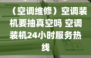 （空調(diào)維修）空調(diào)裝機(jī)要抽真空嗎 空調(diào)裝機(jī)24小時(shí)服務(wù)熱線