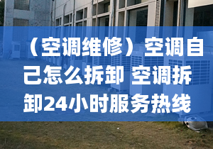 （空調(diào)維修）空調(diào)自己怎么拆卸 空調(diào)拆卸24小時(shí)服務(wù)熱線