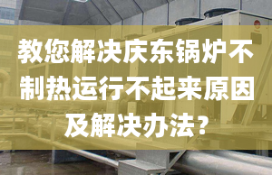 教您解決慶東鍋爐不制熱運(yùn)行不起來原因及解決辦法？