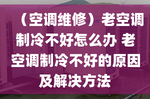 （空調(diào)維修）老空調(diào)制冷不好怎么辦 老空調(diào)制冷不好的原因及解決方法