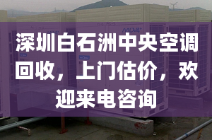 深圳白石洲中央空調(diào)回收，上門估價，歡迎來電咨詢