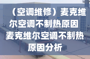 （空調(diào)維修）麥克維爾空調(diào)不制熱原因 麥克維爾空調(diào)不制熱原因分析