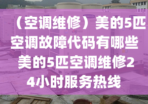 （空調(diào)維修）美的5匹空調(diào)故障代碼有哪些 美的5匹空調(diào)維修24小時(shí)服務(wù)熱線