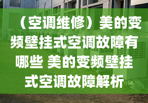 （空調(diào)維修）美的變頻壁掛式空調(diào)故障有哪些 美的變頻壁掛式空調(diào)故障解析