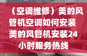 （空調(diào)維修）美的風(fēng)管機(jī)空調(diào)如何安裝 美的風(fēng)管機(jī)安裝24小時(shí)服務(wù)熱線