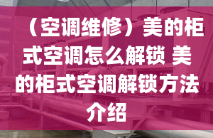 （空調(diào)維修）美的柜式空調(diào)怎么解鎖 美的柜式空調(diào)解鎖方法介紹