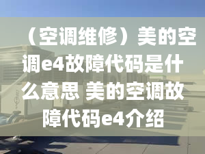 （空調(diào)維修）美的空調(diào)e4故障代碼是什么意思 美的空調(diào)故障代碼e4介紹