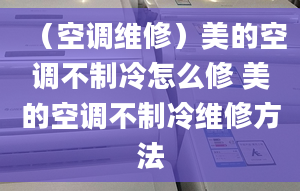 （空調(diào)維修）美的空調(diào)不制冷怎么修 美的空調(diào)不制冷維修方法