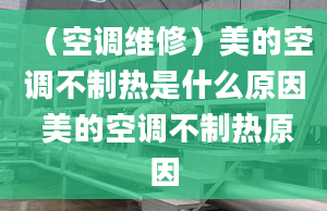 （空調(diào)維修）美的空調(diào)不制熱是什么原因 美的空調(diào)不制熱原因