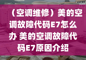 （空調(diào)維修）美的空調(diào)故障代碼E7怎么辦 美的空調(diào)故障代碼E7原因介紹