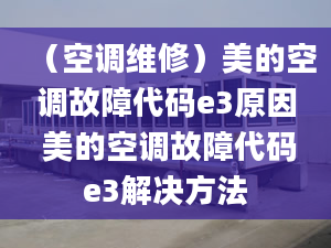 （空調(diào)維修）美的空調(diào)故障代碼e3原因 美的空調(diào)故障代碼e3解決方法