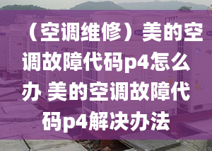 （空調(diào)維修）美的空調(diào)故障代碼p4怎么辦 美的空調(diào)故障代碼p4解決辦法