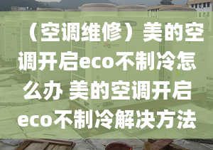 （空調(diào)維修）美的空調(diào)開(kāi)啟eco不制冷怎么辦 美的空調(diào)開(kāi)啟eco不制冷解決方法