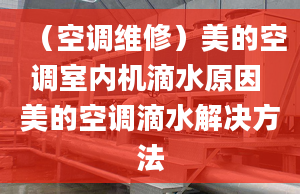 （空調(diào)維修）美的空調(diào)室內(nèi)機滴水原因 美的空調(diào)滴水解決方法