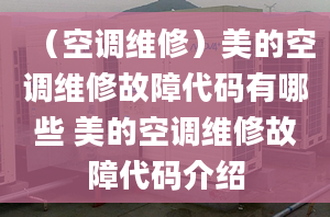 （空調(diào)維修）美的空調(diào)維修故障代碼有哪些 美的空調(diào)維修故障代碼介紹