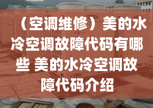 （空調(diào)維修）美的水冷空調(diào)故障代碼有哪些 美的水冷空調(diào)故障代碼介紹