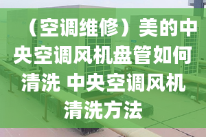 （空調(diào)維修）美的中央空調(diào)風(fēng)機盤管如何清洗 中央空調(diào)風(fēng)機清洗方法