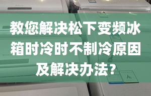 教您解決松下變頻冰箱時冷時不制冷原因及解決辦法？