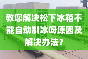 教您解決松下冰箱不能自動制冰呀原因及解決辦法？