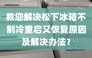 教您解決松下冰箱不制冷重啟又恢復(fù)原因及解決辦法？