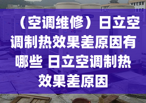 （空調(diào)維修）日立空調(diào)制熱效果差原因有哪些 日立空調(diào)制熱效果差原因