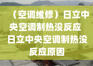 （空調(diào)維修）日立中央空調(diào)制熱沒反應(yīng) 日立中央空調(diào)制熱沒反應(yīng)原因