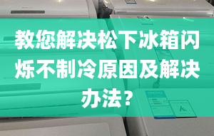 教您解決松下冰箱閃爍不制冷原因及解決辦法？