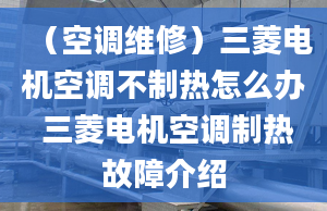 （空調(diào)維修）三菱電機(jī)空調(diào)不制熱怎么辦 三菱電機(jī)空調(diào)制熱故障介紹