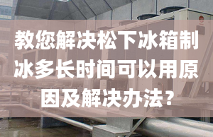 教您解決松下冰箱制冰多長時(shí)間可以用原因及解決辦法？