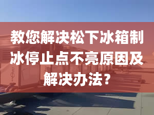 教您解決松下冰箱制冰停止點(diǎn)不亮原因及解決辦法？