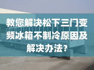 教您解決松下三門變頻冰箱不制冷原因及解決辦法？