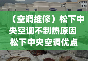 （空調(diào)維修）松下中央空調(diào)不制熱原因 松下中央空調(diào)優(yōu)點(diǎn)