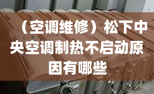 （空調(diào)維修）松下中央空調(diào)制熱不啟動(dòng)原因有哪些