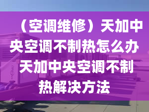 （空調(diào)維修）天加中央空調(diào)不制熱怎么辦 天加中央空調(diào)不制熱解決方法